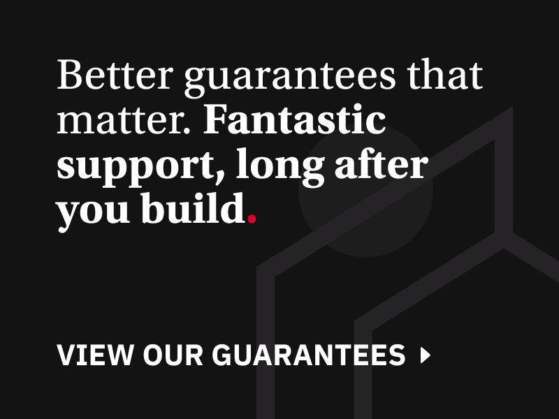 Better guarantees that matter. Fantastic support, long after you build.